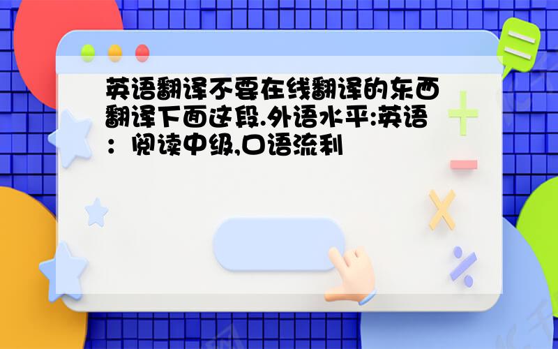 英语翻译不要在线翻译的东西 翻译下面这段.外语水平:英语：阅读中级,口语流利