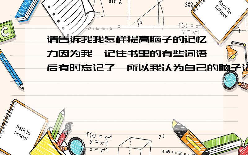 请告诉我我怎样提高脑子的记忆力因为我一记住书里的有些词语后有时忘记了,所以我认为自己的脑子记忆力不足!