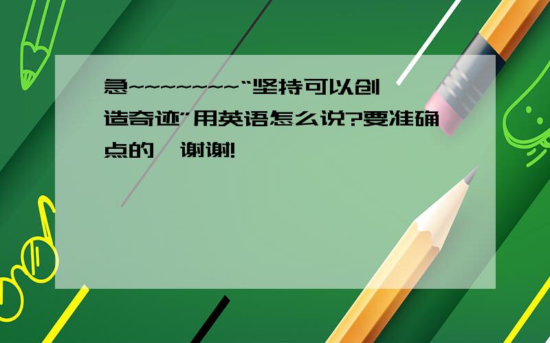 急~~~~~~~“坚持可以创造奇迹”用英语怎么说?要准确点的,谢谢!