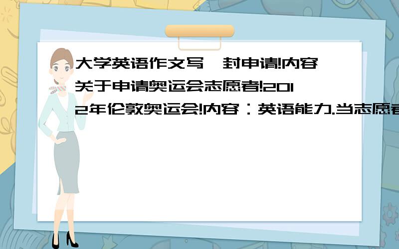 大学英语作文写一封申请!内容关于申请奥运会志愿者!2012年伦敦奥运会!内容：英语能力.当志愿者的原因!能担任什么具体工作!联系方式.性别.社会经验.等等!