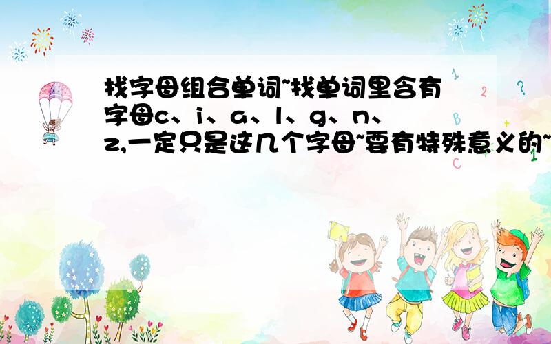 找字母组合单词~找单词里含有字母c、i、a、l、g、n、z,一定只是这几个字母~要有特殊意义的~