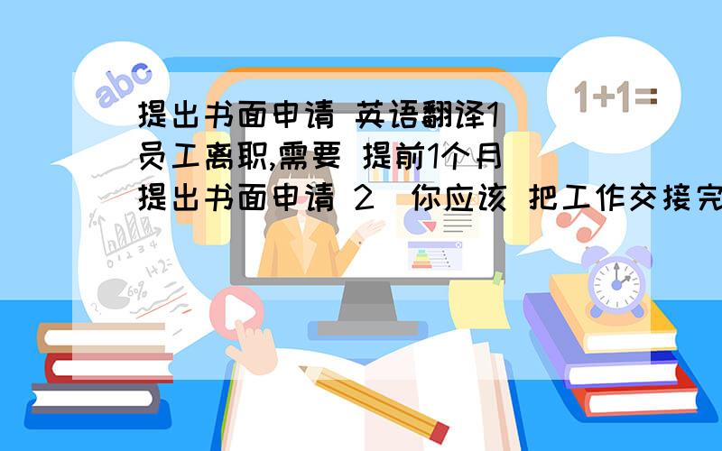 提出书面申请 英语翻译1  员工离职,需要 提前1个月 提出书面申请 2  你应该 把工作交接完毕,再离职. 3  我等你 做这个决定 已经很久了. 4  我等你 回家吃饭,已经很久了. 英语翻译.O(∩_∩)O谢