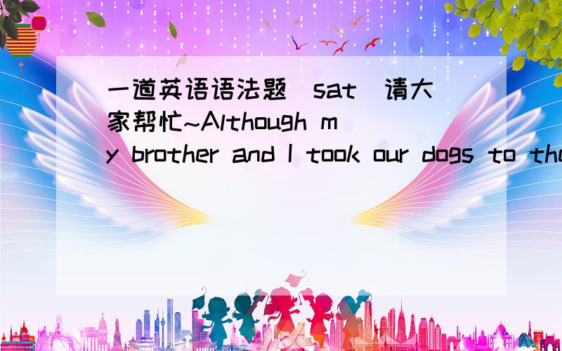 一道英语语法题（sat）请大家帮忙~Although my brother and I took our dogs to the same training school,my dog won more awards at obedience trials (than my brother).正确答案是than my brother's dog为什么不能是but my brother's dog