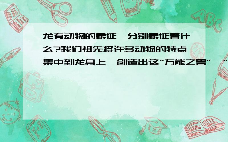 龙有动物的象征,分别象征着什么?我们祖先将许多动物的特点集中到龙身上,创造出这“万能之兽”、“万能之神”的艺术形象.这些动物特征分别象征着什么?驼头：鹿角：蛇颈：龟眼：鱼鳞