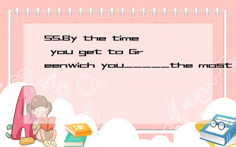 55.By the time you get to Greenwich you_____the most historic parts of London.A.will be seeing B.will seeC.are going to see D.will have seen--我选了B,