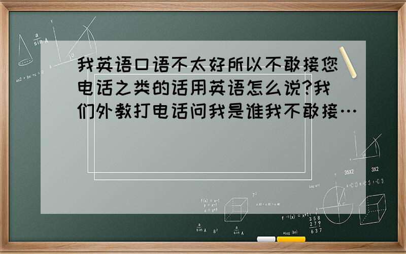 我英语口语不太好所以不敢接您电话之类的话用英语怎么说?我们外教打电话问我是谁我不敢接…