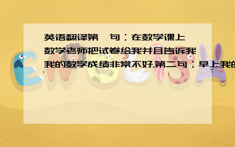 英语翻译第一句：在数学课上,数学老师把试卷给我并且告诉我我的数学成绩非常不好.第二句：早上我的闹钟没有响,所以我起晚了,当我到学校的时候,铃声已经想了,我迟到了.第三句：在我回