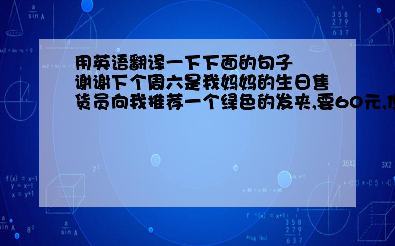 用英语翻译一下下面的句子  谢谢下个周六是我妈妈的生日售货员向我推荐一个绿色的发夹,要60元,但我只有35元,后来,售货员又想我推荐了一个蓝色的30元,我买下了