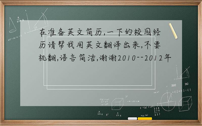 在准备英文简历,一下的校园经历请帮我用英文翻译出来,不要机翻,语言简洁,谢谢2010--2012年           校勤工助学部     干事●协助部长组织贫困生资格评选,及助学金资料整理及评选名单,有一