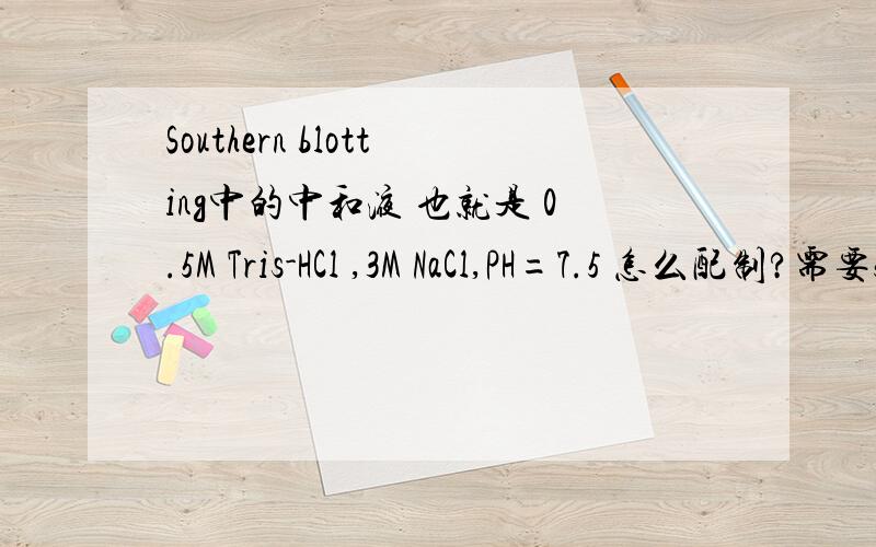 Southern blotting中的中和液 也就是 0.5M Tris-HCl ,3M NaCl,PH=7.5 怎么配制?需要500ml