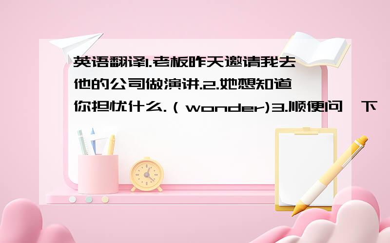 英语翻译1.老板昨天邀请我去他的公司做演讲.2.她想知道你担忧什么.（wonder)3.顺便问一下,现在几点了?