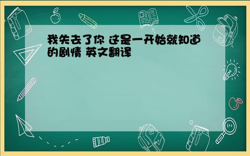 我失去了你 这是一开始就知道的剧情 英文翻译