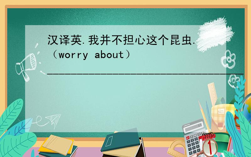 汉译英.我并不担心这个昆虫.（worry about） _________________________________