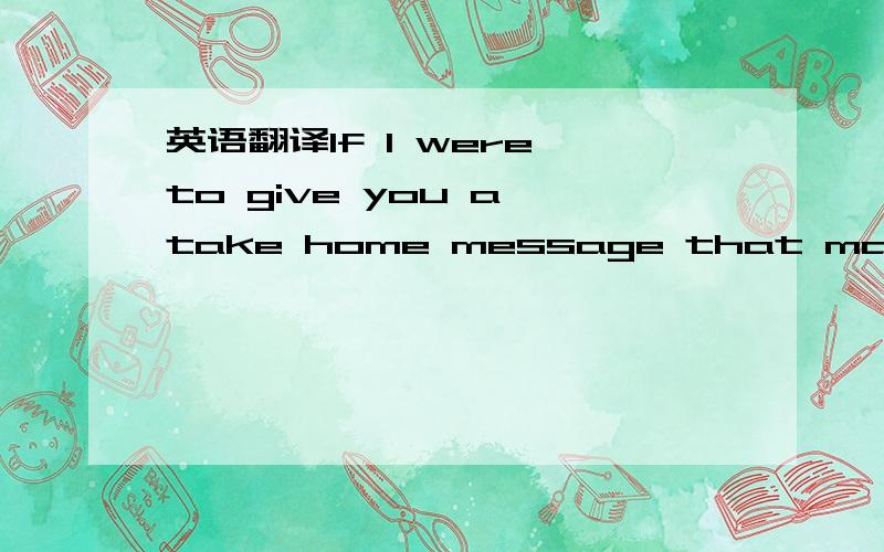 英语翻译If I were to give you a take home message that many Americans believe in,it is to always keep thinking.Be an individual-do not be afraid to get the 