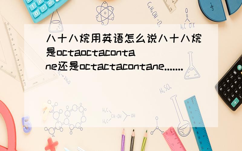 八十八烷用英语怎么说八十八烷是octaoctacontane还是octactacontane.......