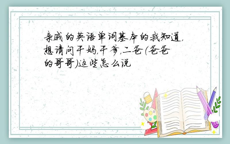 亲戚的英语单词基本的我知道，想请问干妈，干爹，二爸（爸爸的哥哥）这些怎么说