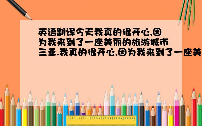 英语翻译今天我真的很开心,因为我来到了一座美丽的旅游城市三亚.我真的很开心,因为我来到了一座美丽的旅游城市三亚.