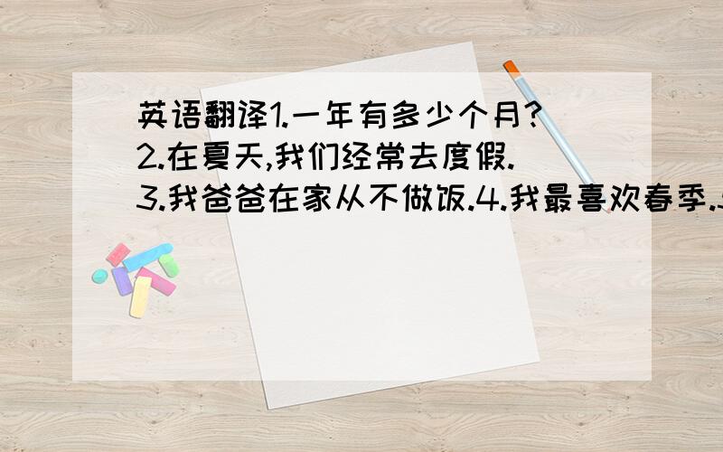 英语翻译1.一年有多少个月?2.在夏天,我们经常去度假.3.我爸爸在家从不做饭.4.我最喜欢春季.5.第一学期在12月份结束