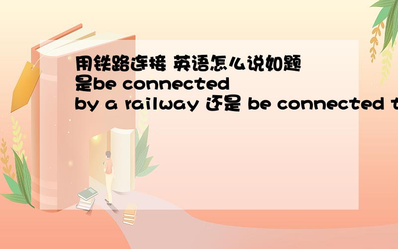 用铁路连接 英语怎么说如题 是be connected by a railway 还是 be connected to a railway