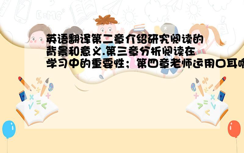 英语翻译第二章介绍研究阅读的背景和意义.第三章分析阅读在学习中的重要性；第四章老师运用口耳嘴阅读教学法结合学生实际,开展组织一些阅读课,并通过这些课程让学生们提高学习兴趣.