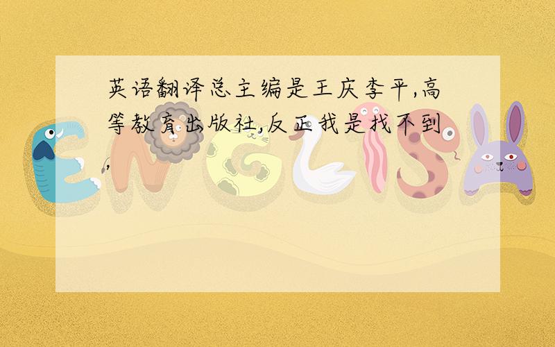 英语翻译总主编是王庆李平,高等教育出版社,反正我是找不到，