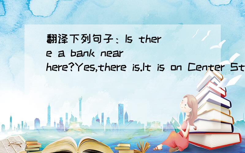 翻译下列句子：Is there a bank near here?Yes,there is.It is on Center Street.