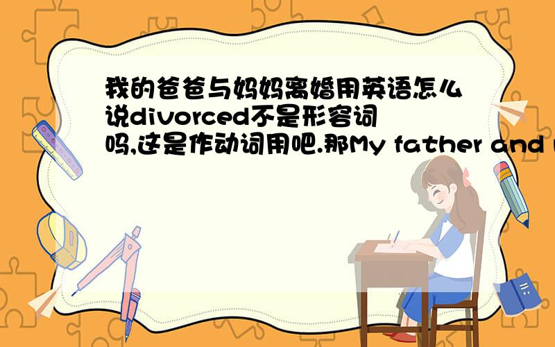 我的爸爸与妈妈离婚用英语怎么说divorced不是形容词吗,这是作动词用吧.那My father and mother divorced 这句话是对的吗