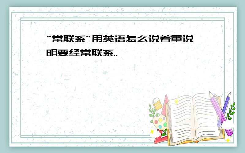 “常联系”用英语怎么说着重说明要经常联系。