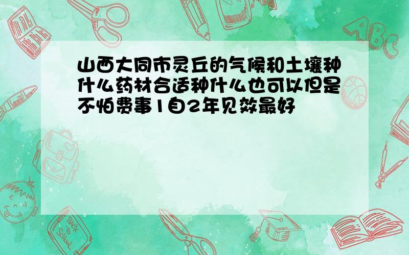 山西大同市灵丘的气候和土壤种什么药材合适种什么也可以但是不怕费事1自2年见效最好