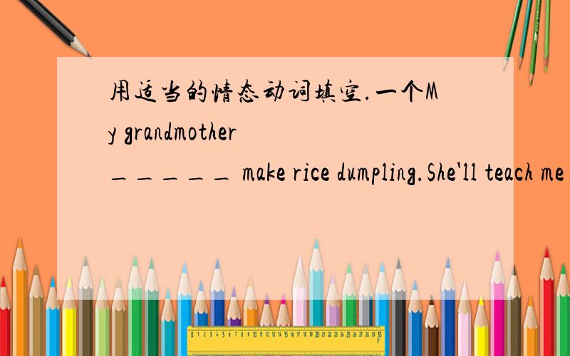 用适当的情态动词填空.一个My grandmother _____ make rice dumpling.She'll teach me how to do it.为什么是 can 呢