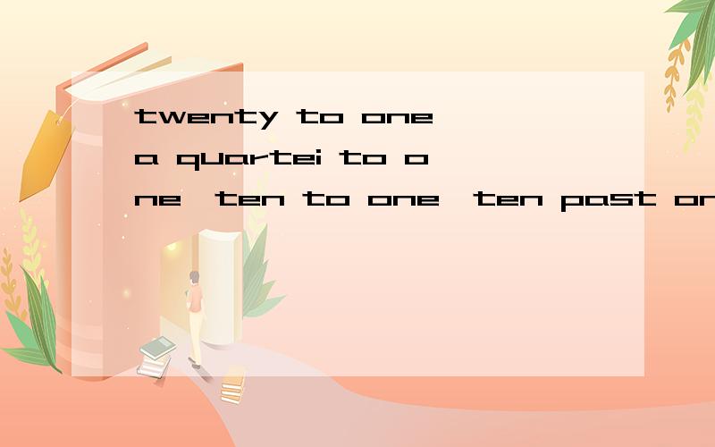 twenty to one,a quartei to one,ten to one,ten past one.单词还有剩下的3个,这7个单词的意思是什么?剩下的是:a quarter past one,twenty past one,haif past one