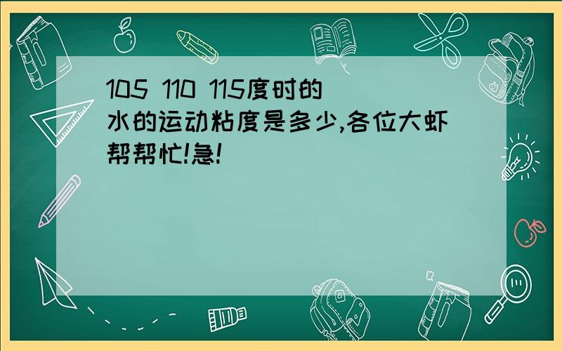 105 110 115度时的水的运动粘度是多少,各位大虾帮帮忙!急!