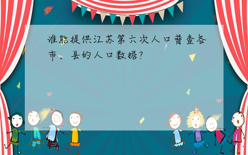 谁能提供江苏第六次人口普查各市、县的人口数据?