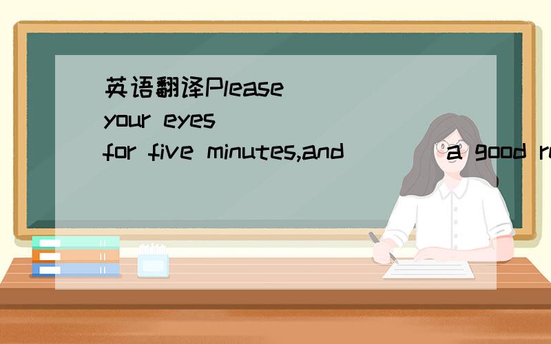 英语翻译Please ___your eyes ___ for five minutes,and ___ a good rest.填空