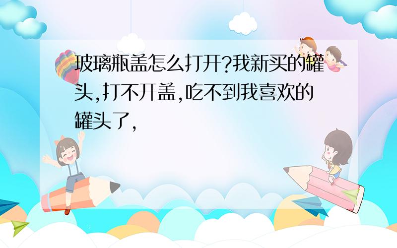 玻璃瓶盖怎么打开?我新买的罐头,打不开盖,吃不到我喜欢的罐头了,