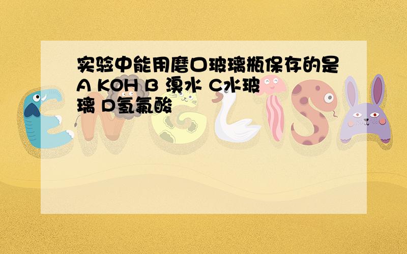 实验中能用磨口玻璃瓶保存的是A KOH B 溴水 C水玻璃 D氢氟酸