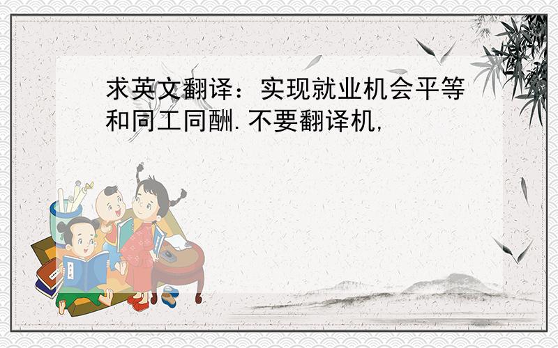 求英文翻译：实现就业机会平等和同工同酬.不要翻译机,