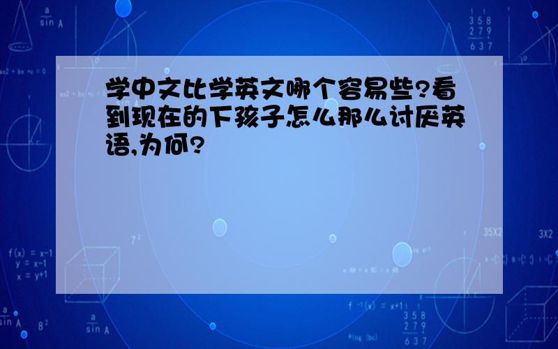 学中文比学英文哪个容易些?看到现在的下孩子怎么那么讨厌英语,为何?