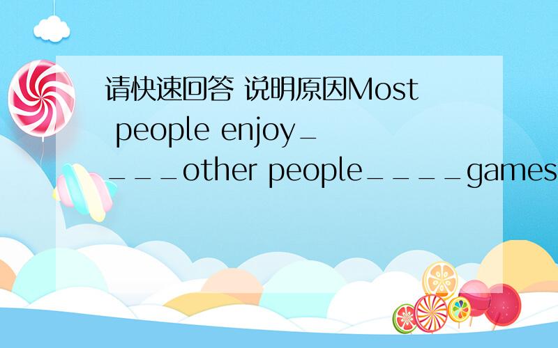 请快速回答 说明原因Most people enjoy____other people____games.A watching,playingB watching,playC watching,to playD to watch,to play