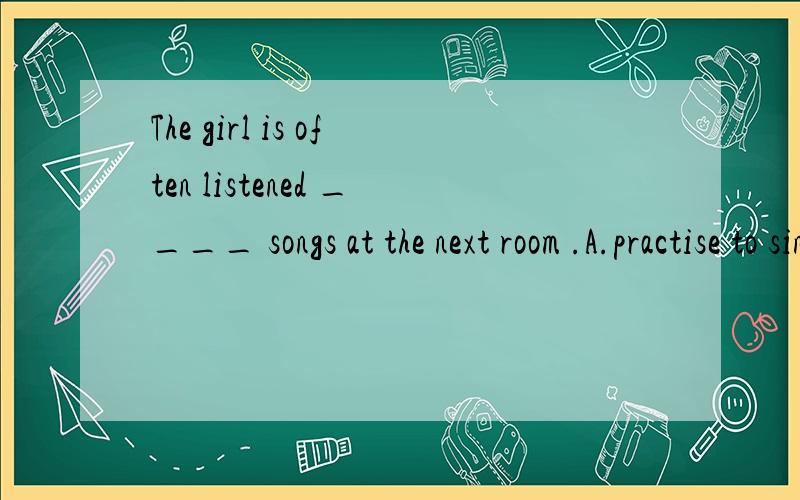 The girl is often listened ____ songs at the next room .A.practise to sing B.practise singing C.to practise to sing D.to practice singing Few of us have ____ change on us .A.some B.any C.no D.many