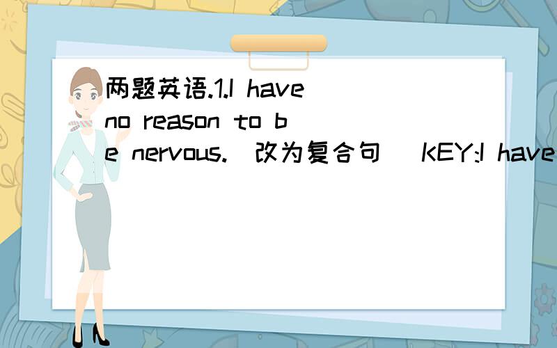 两题英语.1.I have no reason to be nervous.(改为复合句） KEY:I have no reason that I'll be nervous.为什么要用will be呢?2.