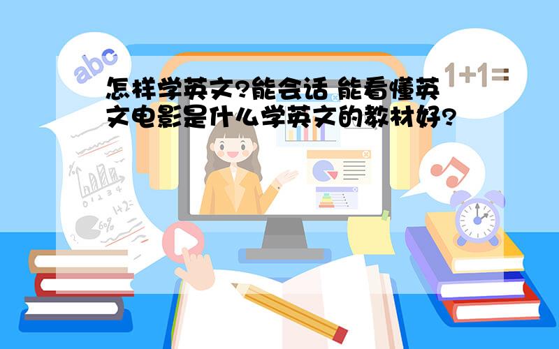 怎样学英文?能会话 能看懂英文电影是什么学英文的教材好?