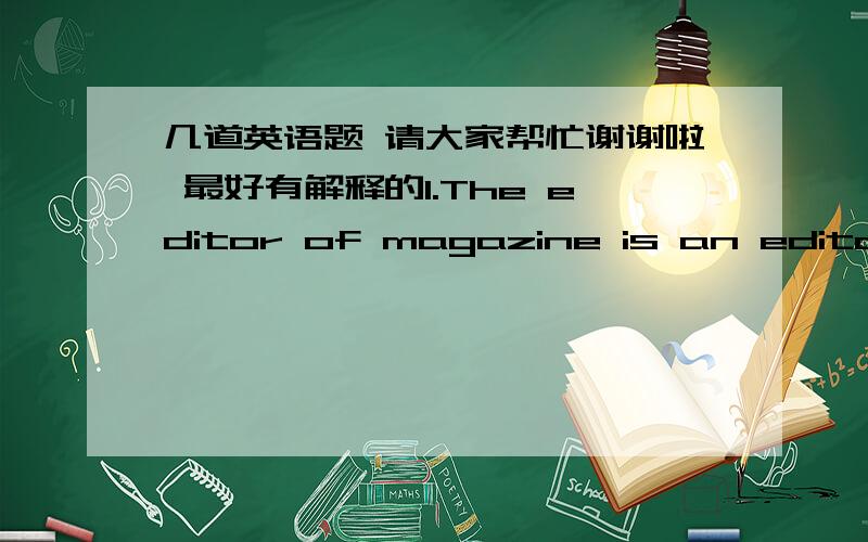 几道英语题 请大家帮忙谢谢啦 最好有解释的1.The editor of magazine is an editor for whom a lot of teenagers have the greatest _____Arespect  B energy Cdescription Damusement2.There are usually at least two ______of looking at every q