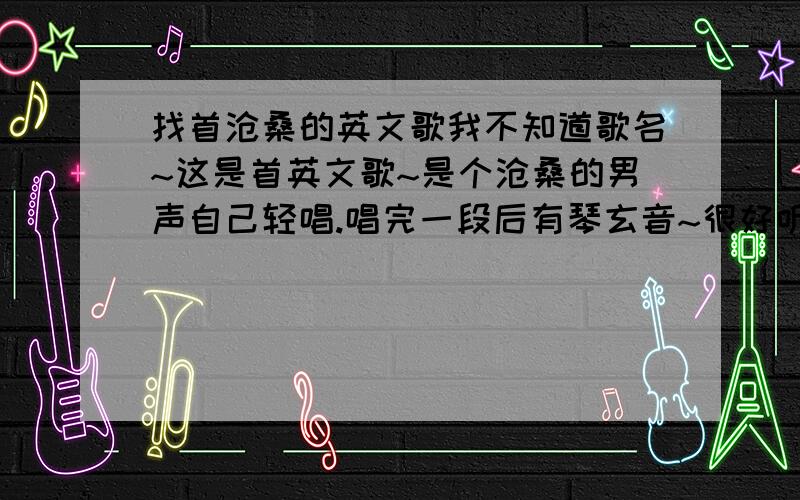 找首沧桑的英文歌我不知道歌名~这是首英文歌~是个沧桑的男声自己轻唱.唱完一段后有琴玄音~很好听很伤感~我只记得一句歌词是  i am fine