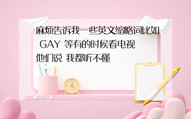 麻烦告诉我一些英文缩略词比如 GAY 等有的时候看电视 他们说 我都听不懂