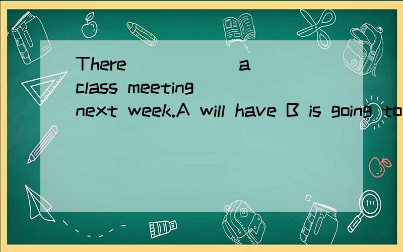 There _____ a class meeting next week.A will have B is going to have C was D will be请问为什么不选A?只有A符合一般将来时啊:主+wiil+动词原形