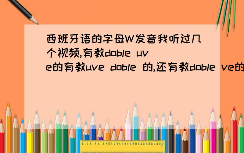 西班牙语的字母W发音我听过几个视频,有教doble uve的有教uve doble 的,还有教doble ve的,究竟是哪个呢,还是3种读音都可?