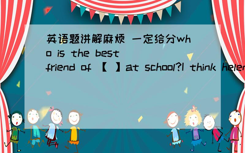 英语题讲解麻烦 一定给分who is the best friend of 【 】at school?I think helen is.we often help each other.A. mine  B.his C.yours  D.hers要翻译哟 各位到底是什么？