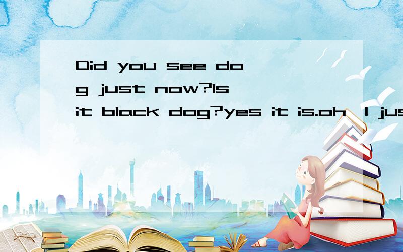 Did you see dog just now?ls it black dog?yes it is.oh,I just saw it passing the door.填第一句的第一个问号的二句的第一个问号A .the，a B .a C.the，不填