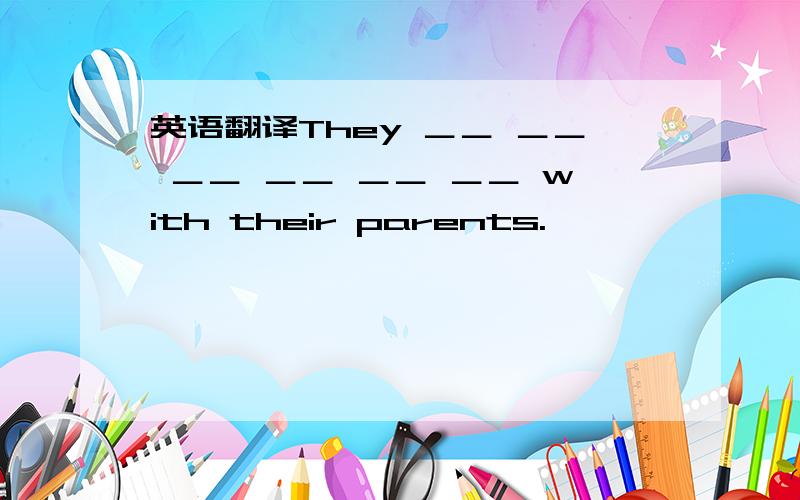 英语翻译They ＿＿ ＿＿ ＿＿ ＿＿ ＿＿ ＿＿ with their parents.